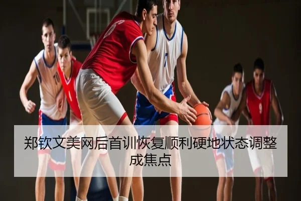 郑钦文美网后首训恢复顺利硬地状态调整成焦点