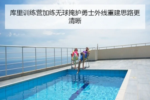 库里训练营加练无球掩护勇士外线重建思路更清晰