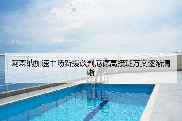 阿森纳加速中场新援谈判厄德高接班方案逐渐清晰