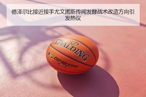 德泽尔比接近接手尤文图斯传闻发酵战术改造方向引发热议
