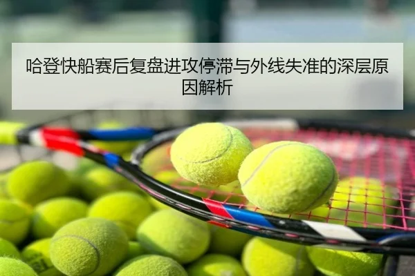哈登快船赛后复盘进攻停滞与外线失准的深层原因解析