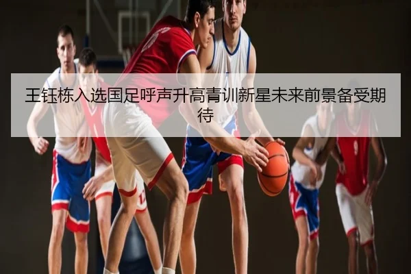 王钰栋入选国足呼声升高青训新星未来前景备受期待