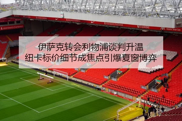 伊萨克转会利物浦谈判升温 纽卡标价细节成焦点引爆夏窗博弈