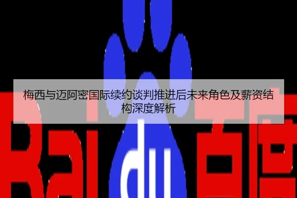 梅西与迈阿密国际续约谈判推进后未来角色及薪资结构深度解析