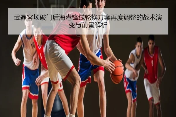 武磊客场破门后海港锋线轮换方案再度调整的战术演变与前景解析